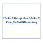 If The Area Of A Rectangle Is Equal To The Area Of A Square Then The GMAT Problem Solving